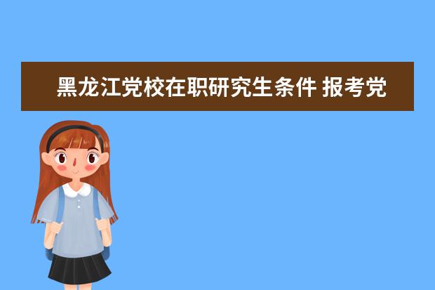黑龙江党校在职研究生条件 报考党校的研究生需要什么条件?