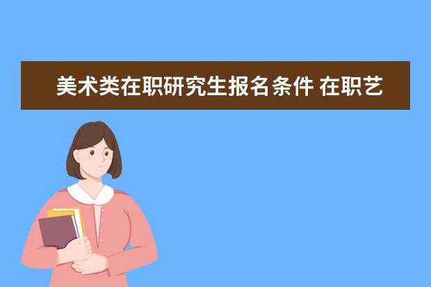 美术类在职研究生报名条件 在职艺术研究生怎么考