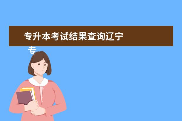 专升本考试结果查询辽宁 
  专升本学历有什么用
