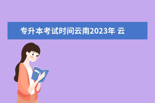 专升本考试时间云南2023年 云南省2023年专升本考试时间