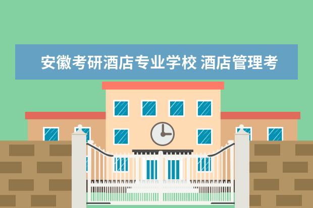 安徽考研酒店专业学校 酒店管理考研哪些学校比较好?