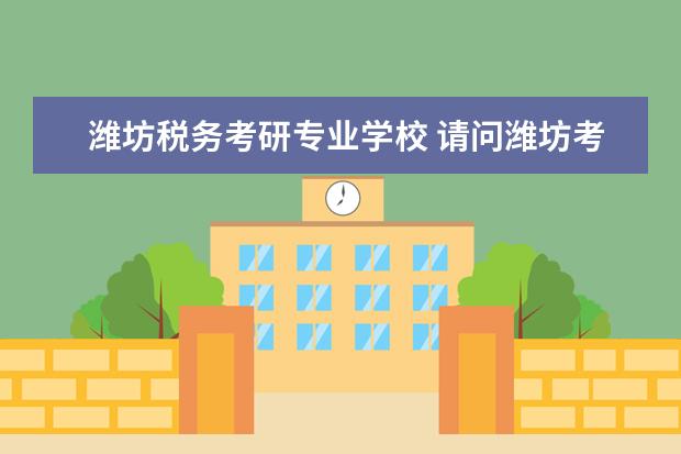 潍坊税务考研专业学校 请问潍坊考研考场都有哪些?