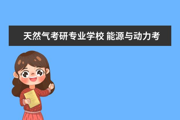 天然气考研专业学校 能源与动力考研学校排名全国