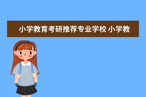 小学教育考研推荐专业学校 小学教育专业考研去哪个学校容易些?