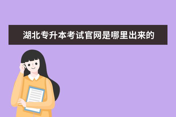 湖北专升本考试官网是哪里出来的 湖北省自学考试专升本怎么报名?