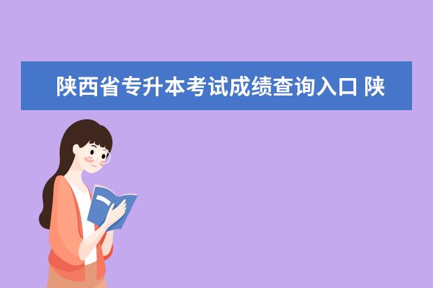 陕西省专升本考试成绩查询入口 陕西专升本报名入口官网2023报名时间