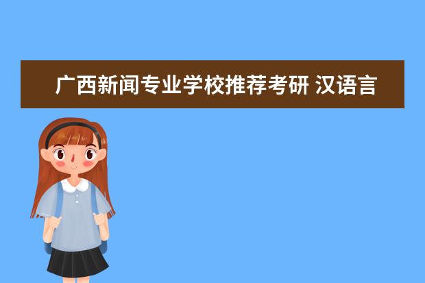 广西新闻专业学校推荐考研 汉语言文学专业的考研方向有哪些?