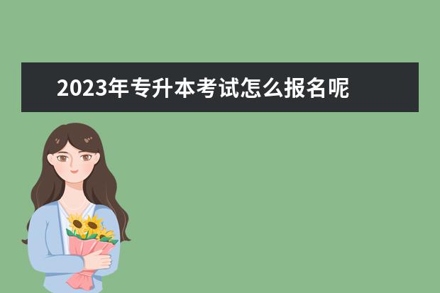 2023年专升本考试怎么报名呢 2023年专升本考试政策