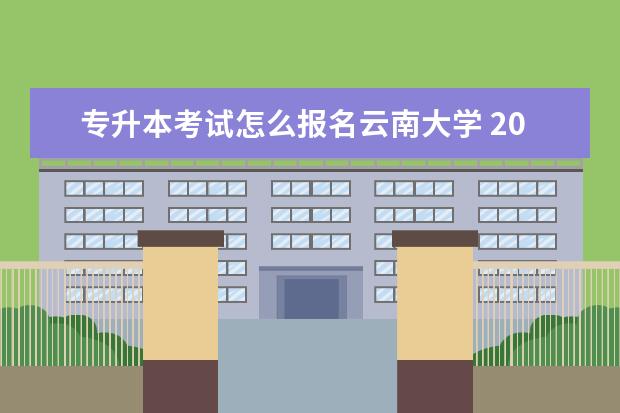 专升本考试怎么报名云南大学 2020云南专升本的学校名单有哪些?