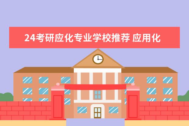 24考研应化专业学校推荐 应用化学考研可以考哪些学校