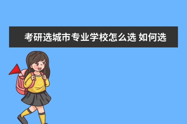 考研选城市专业学校怎么选 如何选择考研地区,学校和专业