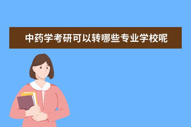 中药学考研可以转哪些专业学校呢 本科专业是中药学,考研可以考哪些?
