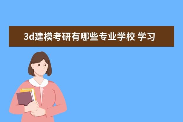 3d建模考研有哪些专业学校 学习3D建模的一本本科生是否需要考研?