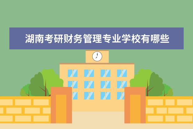 湖南考研财务管理专业学校有哪些 财务管理专业 想考研 可以考那些学校啊