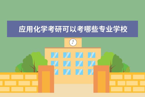 应用化学考研可以考哪些专业学校 应用化学考研可以考哪些学校