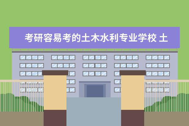考研容易考的土木水利专业学校 土木工程考研院校推荐