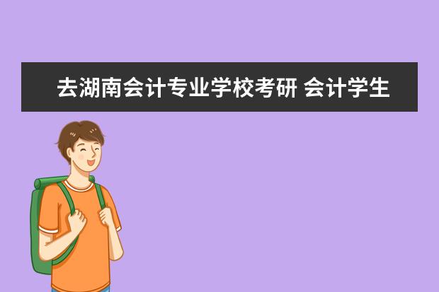 去湖南会计专业学校考研 会计学生考研可以去哪些学校?
