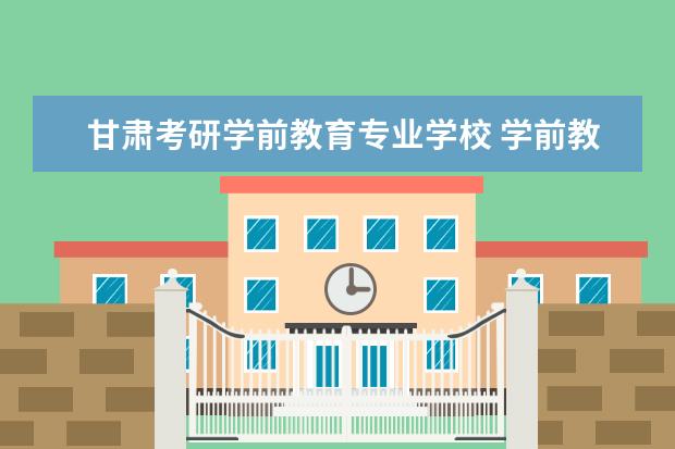 甘肃考研学前教育专业学校 学前教育考研可以选择的学校