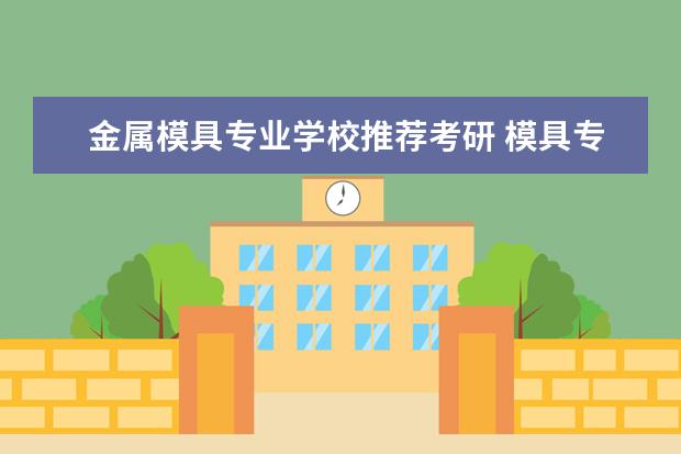 金属模具专业学校推荐考研 模具专业,是否要考公务员或者考研,还是直接就业 - ...