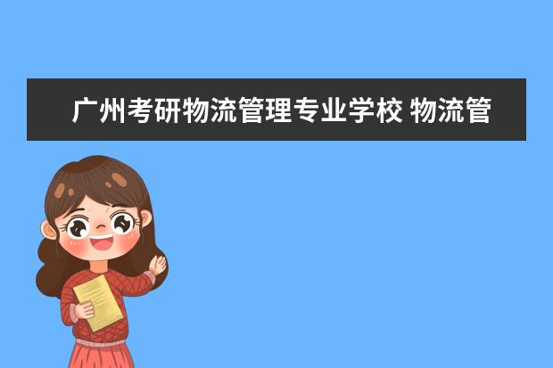 广州考研物流管理专业学校 物流管理专业考研方向及院校推荐