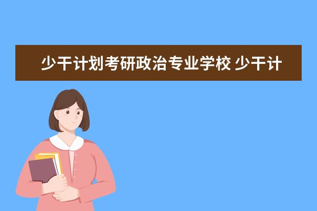 少干计划考研政治专业学校 少干计划研究生优缺点