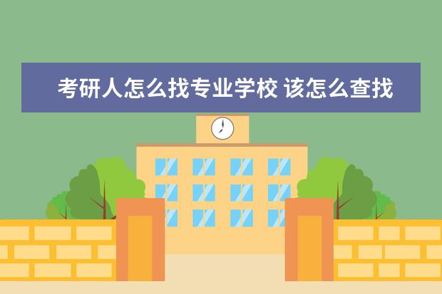 考研人怎么找专业学校 该怎么查找要考研的学校和专业