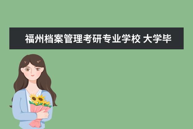 福州档案管理考研专业学校 大学毕业后学籍档案的有几种去向?