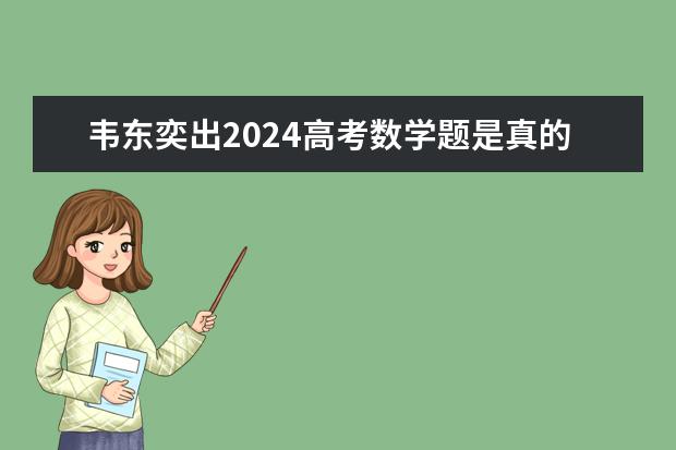 韦东奕出2024高考数学题是真的吗？