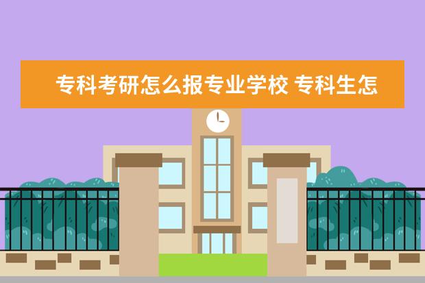 专科考研怎么报专业学校 专科生怎么考研