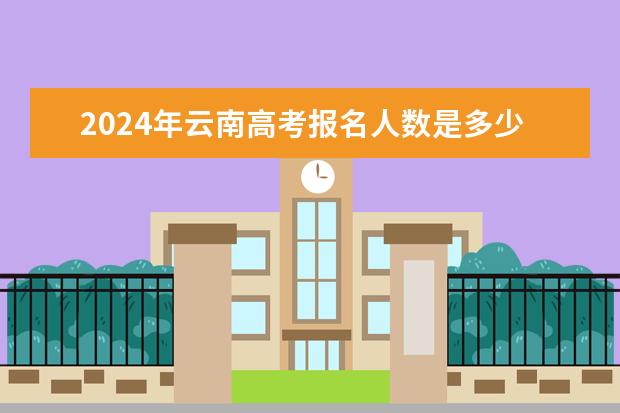 2024年云南高考报名人数是多少？