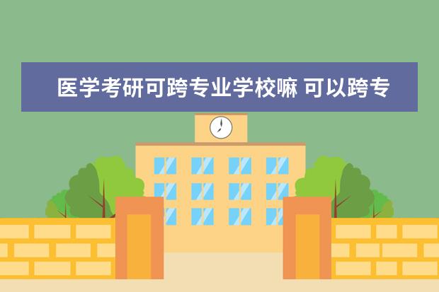 医学考研可跨专业学校嘛 可以跨专业考医学研究生么