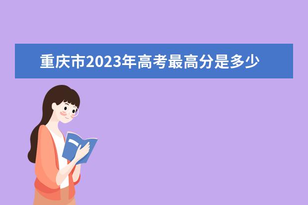 重庆市2023年高考最高分是多少？