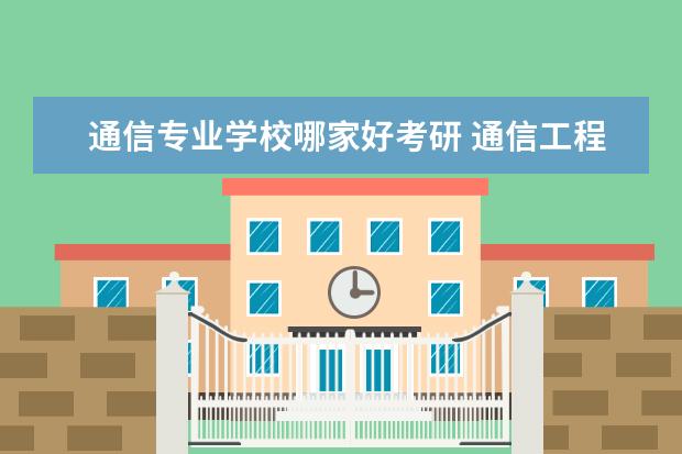 通信专业学校哪家好考研 通信工程考研哪个学校好。