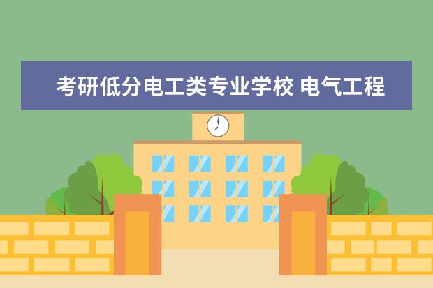 考研低分电工类专业学校 电气工程及其自动化考研有哪些好的学校