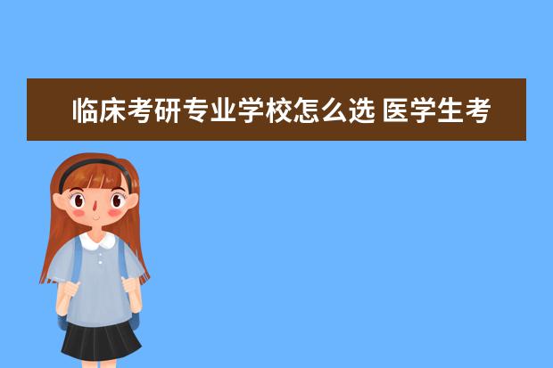临床考研专业学校怎么选 医学生考研怎么选学校