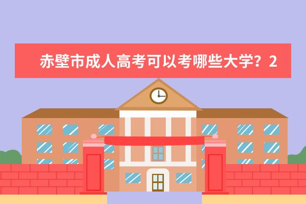 赤壁市成人高考可以考哪些大学？2022院校招生