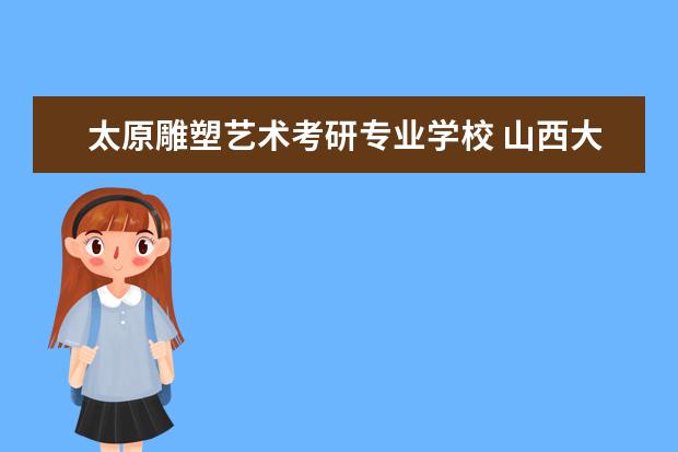 太原雕塑艺术考研专业学校 山西大学哪个专业最好