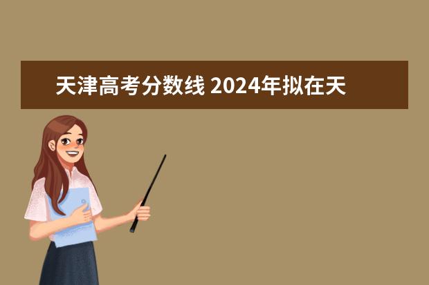 天津高考分数线 2024年拟在天津招生高等学校本科专业选考科目要求 2024高考物生地可选专业