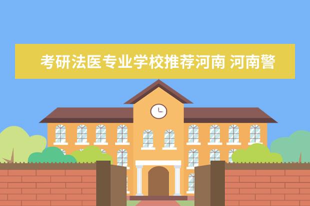考研法医专业学校推荐河南 河南警察学院的本科学生,如果考研都可以考哪些学校?...