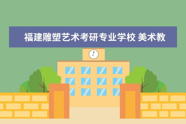 福建雕塑艺术考研专业学校 美术教育专业考研哪个学校好?
