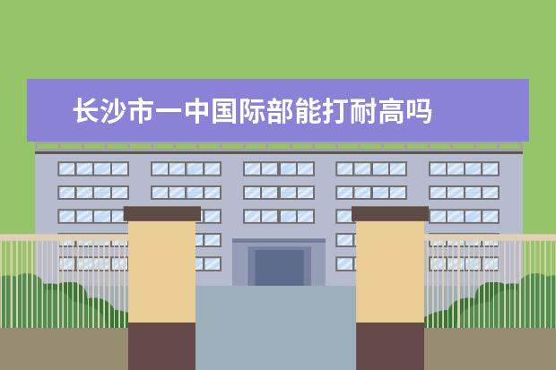 长沙市一中国际部能打耐高吗