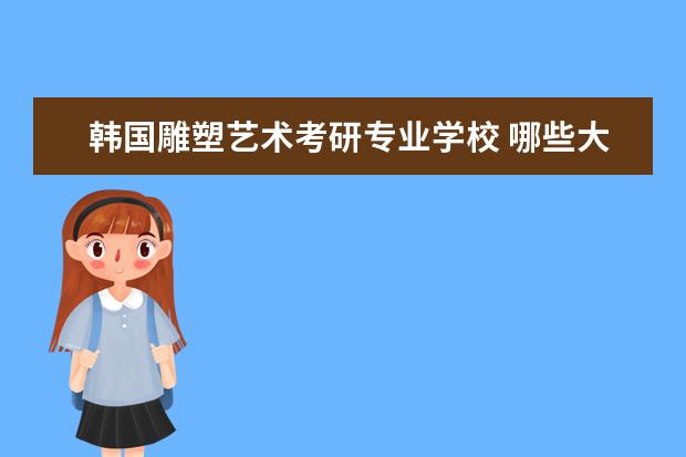韩国雕塑艺术考研专业学校 哪些大学可以考研央美大学