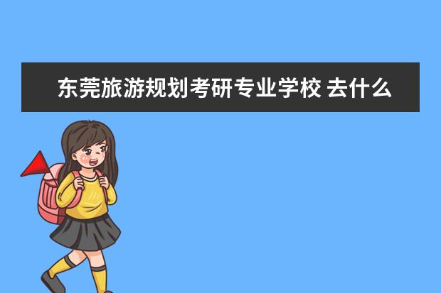 东莞旅游规划考研专业学校 去什么学校读人力资源管理研究生最好?