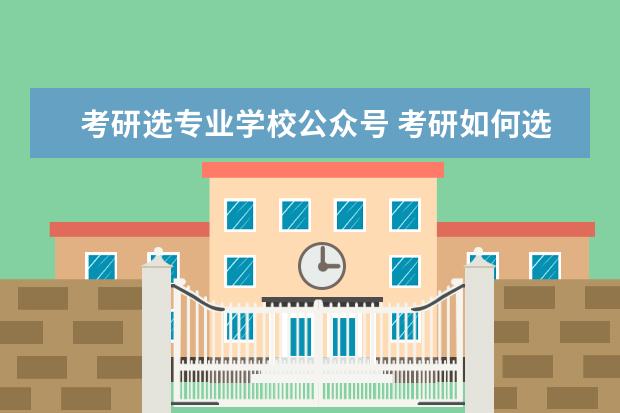 考研选专业学校公众号 考研如何选择学校和专业?