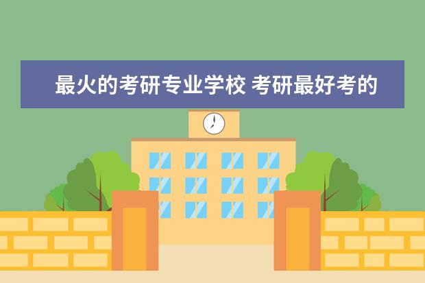 最火的考研专业学校 考研最好考的专业,和学校是哪些