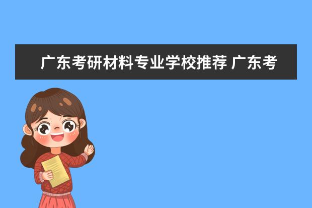 广东考研材料专业学校推荐 广东考研学校有哪些,哪所好考上点