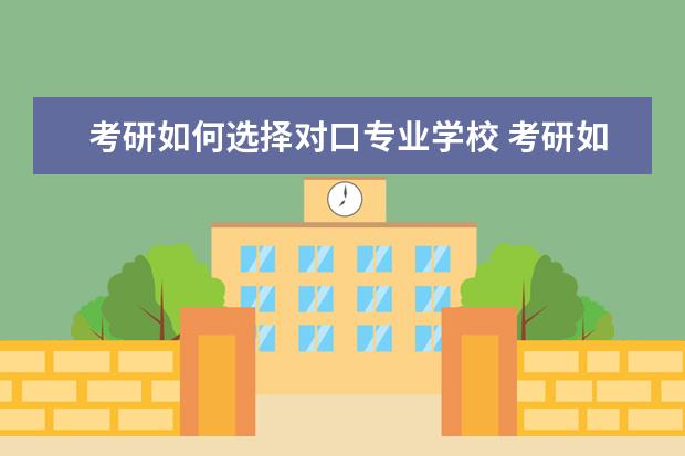 考研如何选择对口专业学校 考研如何选择专业和学校?