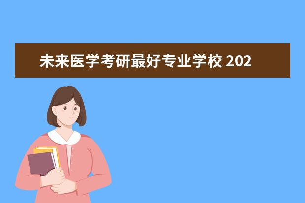 未来医学考研最好专业学校 2022女生学医学什么专业好 什么专业前景好