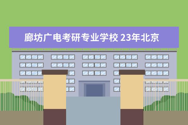 廊坊广电考研专业学校 23年北京城市学院广电考研人数