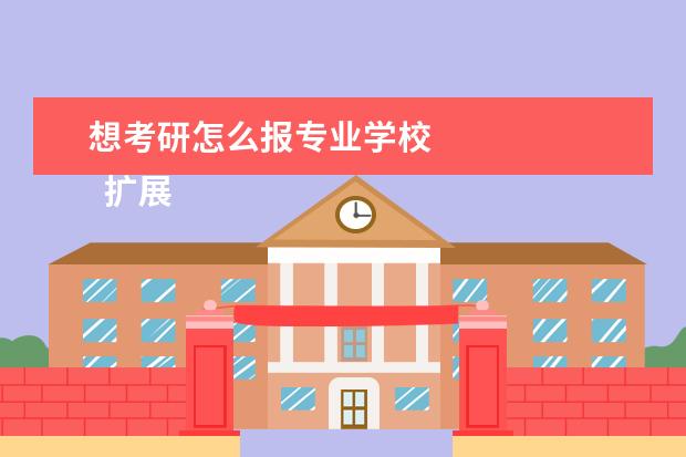 想考研怎么报专业学校 
  扩展资料